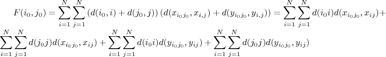$\displaystyle F(i_0,j_0) = \sum\limits_{i=1}^N \sum\limits_{j=1}^N\left( d(i_0,i) + d(j_0,j)\right)\left( d(x_{i_0j_0},x_{i,j}) + d(y_{i_0j_0},y_{i,j}) \right) = \sum\limits_{i=1}^N \sum\limits_{j=1}^N d(i_0i) d(x_{i_0j_0},x_{ij}) + 
\sum\limits_{i=1}^N \sum\limits_{j=1}^N d(j_0j) d(x_{i_0j_0},x_{ij}) + 
\sum\limits_{i=1}^N \sum\limits_{j=1}^N d(i_0i) d(y_{i_0j_0},y_{ij}) + 
\sum\limits_{i=1}^N \sum\limits_{j=1}^N d(j_0j) d(y_{i_0j_0},y_{ij})
$