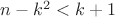 $n-k^2<k+1$