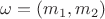 $\omega = (m_1,m_2)$