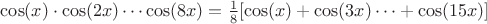 $ \cos(x)\cdot \cos(2x)\cdots \cos(8x)=\frac{1}{8}[\cos(x)+\cos(3x)\dots+\cos(15x)] $