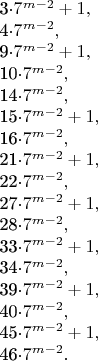 $$\phantom{1} 

3\cdot 7^{m - 2} + 1,

4\cdot 7^{m - 2},

9\cdot 7^{m - 2} + 1,

10\cdot 7^{m - 2},

14\cdot 7^{m - 2},

15\cdot 7^{m - 2}+ 1,

16\cdot 7^{m - 2},

21\cdot 7^{m - 2}+ 1,

22\cdot 7^{m - 2},

27\cdot 7^{m - 2}+ 1,

28\cdot 7^{m - 2},

33\cdot 7^{m - 2}+ 1,

34\cdot 7^{m - 2},

39\cdot 7^{m - 2}+ 1,

40\cdot 7^{m - 2},

45\cdot 7^{m - 2}+ 1,

46\cdot 7^{m - 2}.$$