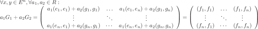 $\[\begin{array}{l}
\forall x,y \in {E^n},\forall {a_1},{a_2} \in R:\\
{a_1}{G_1} + {a_2}{G_2} = \left( {\begin{array}{*{20}{c}}
{{a_1}({e_1},{e_1}) + {a_2}({g_1},{g_1})}& \ldots &{{a_1}({e_1},{e_n}) + {a_2}({g_1},{g_n})}\\
 \vdots & \ddots & \vdots \\
{{a_1}({e_n},{e_1}) + {a_2}({g_n},{g_1})}& \cdots &{{a_1}({e_n},{e_n}) + {a_2}({g_n},{g_n})}
\end{array}} \right) = \left( {\begin{array}{*{20}{c}}
{({f_1},{f_1})}& \ldots &{({f_1},{f_n})}\\
 \vdots & \ddots & \vdots \\
{({f_n},{f_1})}& \cdots &{({f_n},{f_n})}
\end{array}} \right)
\end{array}\]$