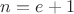 $n=e+1$