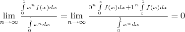 $\lim\limits_{n\to\infty}\frac{\int\limits_{0}^{1}x^nf(x)dx}{\int\limits_{0}^{1}x^ndx} = $\lim\limits_{n\to\infty}\frac{0^n\int\limits_{0}^{c}f(x)dx + 1^n\int\limits_{c}^{1}f(x)dx}{\int\limits_{0}^{1}x^ndx}=0$