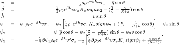 $$\begin{array}
\dot{v}&=&-\frac12\rho_0 e^{-\beta h}v\sigma_x-\overline{g}\sin\theta \\
\dot{\theta}&=&\frac12\rho_0 e^{\beta h}v\sigma_x K_\sigma sign \psi_2 - (\frac{\overline{g}}{v}-\frac{v}{R+h})\cos\theta \\
\dot{h}&=&v \sin\theta \\
\dot{\psi_1}&=&\psi_1\rho_0 e^{-\beta h}v\sigma_x-\psi_2\left[\frac12 \rho_0 e^{\beta h}v\sigma_x K_\sigma sign \psi_2 + (\frac{\overline{g}}{v^2}+\frac{1}{R+h}\cos \theta)\right]-\psi_3 \sin\theta \\
\dot{\psi_2}&=&\psi_1\overline{g}\cos\theta-\psi_2(\frac{\overline{g}}{v}-\frac{v}{R+h})\sin\theta-\psi_3 v \cos\theta \\
\dot{\psi_3}&=&-\frac12\beta\psi_1\rho_0 e^{-\beta h} v^2\sigma_x + \si_2\left[\frac12\beta\rho_0 e^{-\beta h} v\sigma_x K_\sigma sign \psi_2 +\frac{v\cos\theta}{(R+h)^2}\right] 
\end{array}$$