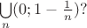 $\bigcup\limits_n (0;1-\frac{1}{n})?$
