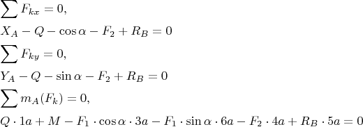 \[
\begin{gathered}
  \sum {F_{kx}  = 0,}  \hfill \\
  X_A  - Q - \cos \alpha  - F_2  + R_B  = 0 \hfill \\
  \sum {F_{ky}  = 0,}  \hfill \\
  Y_A  - Q - \sin \alpha  - F_2  + R_B  = 0 \hfill \\
  \sum {m_A (F_k ) = 0,}  \hfill \\
  Q \cdot 1a + M - F_1  \cdot \cos \alpha  \cdot 3a - F_1  \cdot \sin \alpha  \cdot 6a - F_2  \cdot 4a + R_B  \cdot 5a = 0 \hfill \\ 
\end{gathered} 
\]