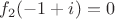 $f_2(-1+i)=0$