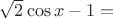 $\sqrt 2 \cos x - 1 = $