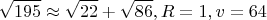 $$\sqrt{195}\approx \sqrt{22}+\sqrt{86}, R=1, v=64$$
