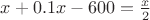 $x+0.1x-600=\frac{x}{2}$