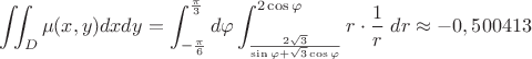 $\displaystyle\iint_D\mu(x,y)dxdy = \displaystyle\int_{-\frac{\pi}{6}}^{\frac{\pi}{3}}d\varphi \displaystyle \int_{\frac{2\sqrt{3}}{\sin\varphi +\sqrt{3}\cos\varphi}}^{2\cos\varphi}r\cdot \dfrac{1}{r}\;dr\approx -0,500413$ $\displaystyle\iint_D\mu(x,y)dxdy = \displaystyle\int_{-\frac{\pi}{6}}^{\frac{\pi}{3}}d\varphi \displaystyle \int_{\frac{2\sqrt{3}}{\sin\varphi +\sqrt{3}\cos\varphi}}^{2\cos\varphi}r\cdot \dfrac{1}{r}\;dr\approx -0,500413$