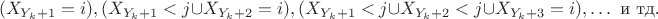 $$ (X_{Y_k+1}=i), ( X_{Y_k+1}<j \cup X_{Y_k+2}=i), ( X_{Y_k+1}<j \cup X_{Y_k+2}<j \cup X_{Y_k+3}=i), \ldots \mbox{ и тд.}$$ $$ (X_{Y_k+1}=i), ( X_{Y_k+1}<j \cup X_{Y_k+2}=i), ( X_{Y_k+1}<j \cup X_{Y_k+2}<j \cup X_{Y_k+3}=i), \ldots \mbox{ и тд.}$$