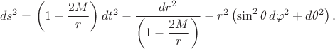 $$ds^2=\left(1-\dfrac{2M}{r}\right)dt^2-\dfrac{dr^2}{\left(1-\dfrac{2M}{r}\right)}-r^2\left(\sin^2\theta\,d\varphi^2+d\theta^2\right).$$