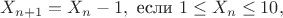 $$
X_{n+1} = X_n-1, \text{ если } 1\leq X_n\leq 10,
$$