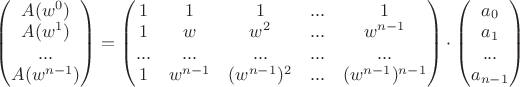 $\begin{pmatrix} A(w^0)\\A(w^1)\\...\\A(w^{n-1})\end{pmatrix} = \begin{pmatrix} 1& 1& 1& ...& 1\\ 1& w& w^2&...& w^{n-1}\\ ...&...& ...&...& ...\\ 1& w^{n-1}& (w^{n-1})^2&...& (w^{n-1})^{n-1}\end{pmatrix} \cdot \begin{pmatrix}a_0\\a_1\\...\\a_{n-1}\end{pmatrix}$