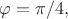 $\varphi=\pi/4,$