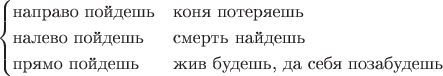 $$
\begin{cases}
\text{направо пойдешь}& \text{коня потеряешь}\\
\text{налево пойдешь}& \text{смерть найдешь}\\
\text{прямо пойдешь}& \text{жив будешь, да себя позабудешь}
\end{cases}
$$