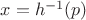 $x=h^{-1}(p)$