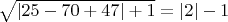 $ \sqrt{\left| 25 - 70 +47\right|+1}=\left|2\right| -1 $