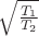 $\sqrt{\frac{T_1}{T_2}}$ $\sqrt{\frac{T_1}{T_2}}$