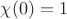 $\chi(0)=1$