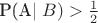 P(A\mid B)>\frac {1} {2} P(A\mid B)>\frac {1} {2}