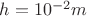 $h=10^{-2}m$
