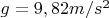 $g = 9,82 m/s^2$