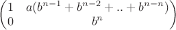 $\begin{pmatrix} 1 & a (b^{n-1}+b^{n-2}+..+b^{n-n})\\ 0 & b^n\end{pmatrix}$