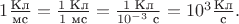 $1\tfrac{\text{Кл}}{\text{мс}}=\tfrac{1\text{ Кл}}{1\text{ мс}}=\tfrac{1\text{ Кл}}{10^{-3}\text{ с}}=10^{3}\tfrac{\text{Кл}}{\text{с}}.$