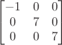 $$\begin{bmatrix}

  -1 & 0 & 0 \\

  0 & 7& 0 \\

  0 & 0 & 7 \\

\end{bmatrix}$$