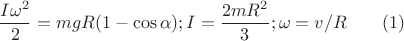$$\dfrac{I \omega^{2}}{2}=mgR(1-\cos{\alpha}}); I=\dfrac{2mR^{2}}{3}; \omega=v/R \qquad (1) $$ $$\dfrac{I \omega^{2}}{2}=mgR(1-\cos{\alpha}}); I=\dfrac{2mR^{2}}{3}; \omega=v/R \qquad (1) $$