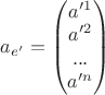 $a_{e'}=\begin{pmatrix}a'^1\\a'^2\\...\\a'^n\\\end{pmatrix}$