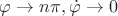 $\varphi \rightarrow n\pi, \dot{\varphi} \rightarrow 0$