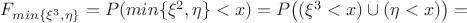$F_{min\{\xi^3, \eta\}}=P(min\{\xi^2, \eta\}<x)=P \big((\xi^3<x)\cup(\eta<x) \big) =$