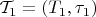 $\mathcal{T}_1 = (T_1, \tau_1)$