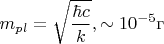 $$m_{pl}=\sqrt {\frac{\hbar c}{k}}, \sim 10^{-5}\text {г}$$