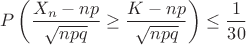 $$P \left( \dfrac{X_n - np}{\sqrt{npq}} \geq \dfrac{K - np}{\sqrt{npq}}} \right) \leq \dfrac{1}{30}$$