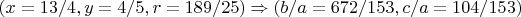 $(x=13/4, y=4/5, r=189/25) \Rightarrow ( b/a=672/153, c/a=104/153)$