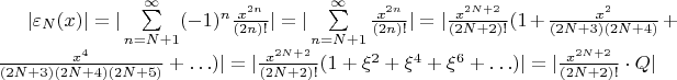 $|\varepsilon_N(x)| = |\sum\limits_{n=N+1}^{\infty} (-1)^n \frac{x^{2n}}{(2n)!}|=|\sum\limits_{n=N+1}^{\infty} \frac{x^{2n}}{(2n)!}| = |\frac{x^{2N+2}}{(2N+2)!}(1+\frac{x^2}{(2N+3)(2N+4)} + \frac{x^4}{(2N+3)(2N+4)(2N+5)}+\ldots)| = |\frac{x^{2N+2}}{(2N+2)!}(1 +\xi^2+\xi^4+\xi^6+\ldots)| = |\frac{x^{2N+2}}{(2N+2)!} \cdot Q |
$