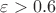 $\varepsilon > 0.6$