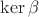 $\operatorname{ker} \beta$