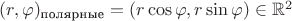 $(r,\varphi)_{\text{полярные}}=(r\cos\varphi,r\sin\varphi)\in\mathbb{R}^2$