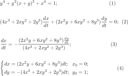 $\[
\begin{gathered}
  y^4  + y^2 (x + y)^2  + x^4  = 1;\,\,\,\,\,\,\,\,\,\,\,\,\,\,\,\,\,\,\,\,\,\,\,\,\,\,\,\,\,\,\,\,\,\,\,\,\,\,\,\,\,\,\,\,\,\,\,\,\,\,\,\,\,\,\,\,\,\,\,\,(1) \hfill \\
   \hfill \\
  (4x^3  + 2xy^2  + 2y^3 )\frac{{dx}}
{{dt}} + (2x^2 y + 6xy^2  + 8y^3 )\frac{{dy}}
{{dt}} = 0;\,\,\,(2) \hfill \\
   \hfill \\
  \frac{{dx}}
{{dt}} =  - \frac{{(2x^2 y + 6xy^2  + 8y^3 )\frac{{dy}}
{{dt}}}}
{{(4x^3  + 2xy^2  + 2y^3 )}};\,\,\,\,\,\,\,\,\,\,\,\,\,\,\,\,\,\,\,\,\,\,\,\,\,\,\,\,\,\,\,\,\,\,\,\,\,\,\,\,\,\,\,\,\,(3)\, \hfill \\
   \hfill \\
  \left\{ \begin{gathered}
  dx = (2x^2 y + 6xy^2  + 8y^3 )dt;\,\,\,\,x_0  = 0; \hfill \\
  dy =  - (4x^3  + 2xy^2  + 2y^3 )dt;\,\,\,y_0  = 1; \hfill \\ 
\end{gathered}  \right.\,\,\,\,\,\,\,\,\,\,\,\,\,\,\,\,\,\,\,\,\,\,\,\,\,\,\,\,\,\,\,\,(4) \hfill \\ 
\end{gathered} 
\]$