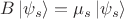 $B \left| \psi_s \right \rangle= \mu_s \left|\psi_s\right\rangle$
