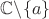 $\mathbb{C} \backslash \{a\}$