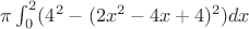 $\pi \int_{0}^2 (4^2 - (2x^2-4x+4)^2)dx$