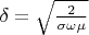 $\delta=\sqrt{\frac{2}{\sigma\omega\mu}}$