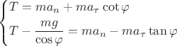 $$\[\left\{ \begin{gathered}
  T = m{a_n} + m{a_\tau }\cot \varphi  \hfill \\
  T - \frac{{mg}}{{\cos \varphi }} = m{a_n} - m{a_\tau }\tan \varphi  \hfill \\ 
\end{gathered}  \right.\]$$